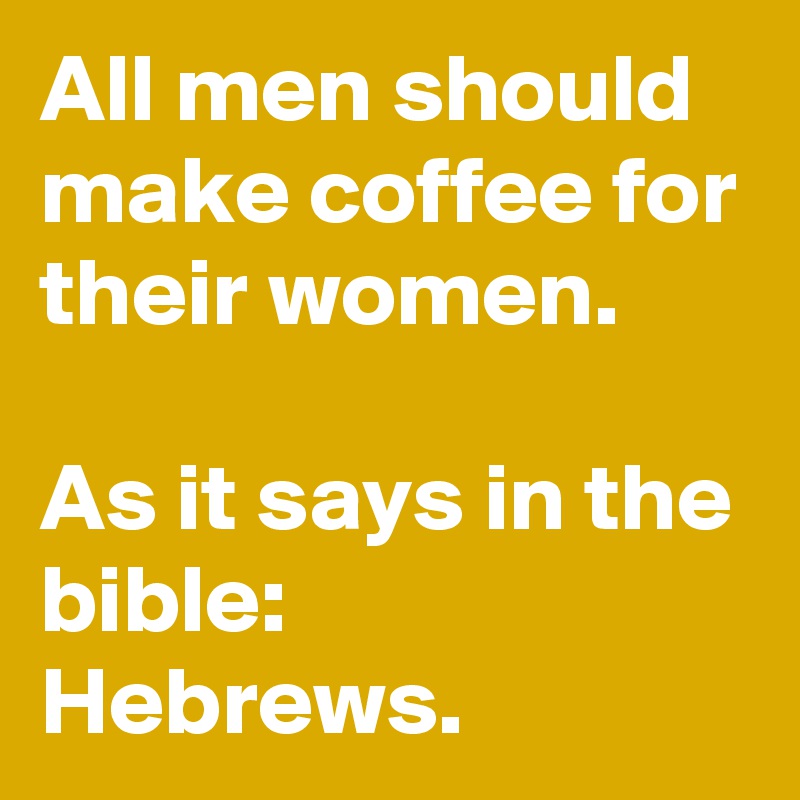 All men should make coffee for their women.

As it says in the bible:  Hebrews.