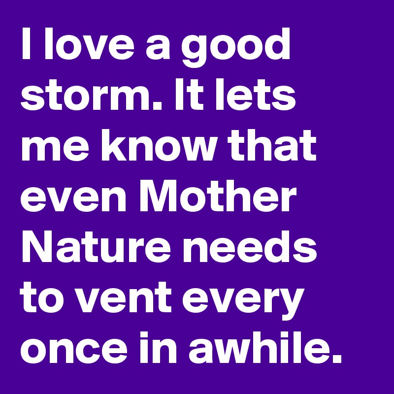 I love a good storm. It lets me know that even Mother Nature needs to vent every once in awhile.