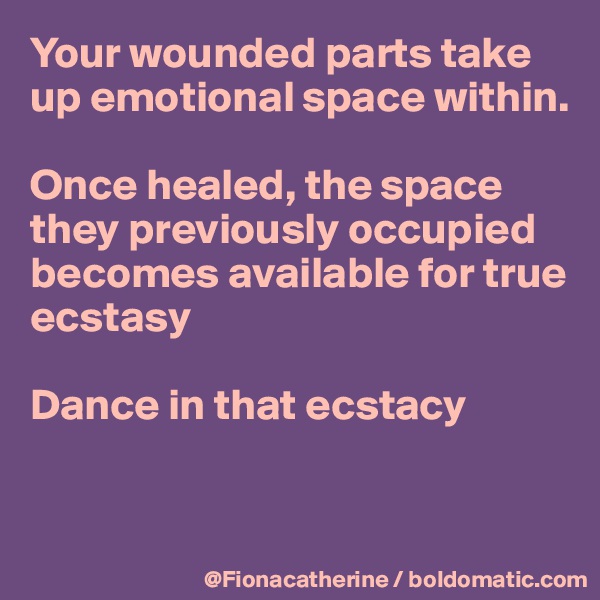 Your wounded parts take up emotional space within.

Once healed, the space 
they previously occupied
becomes available for true
ecstasy

Dance in that ecstacy


