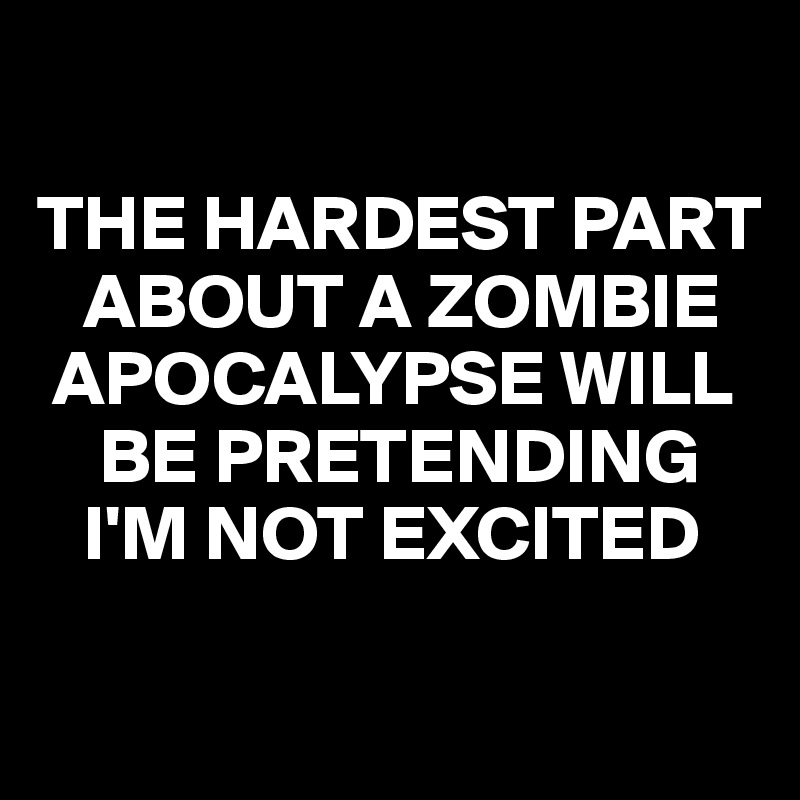 

THE HARDEST PART 
   ABOUT A ZOMBIE 
 APOCALYPSE WILL 
    BE PRETENDING 
   I'M NOT EXCITED

