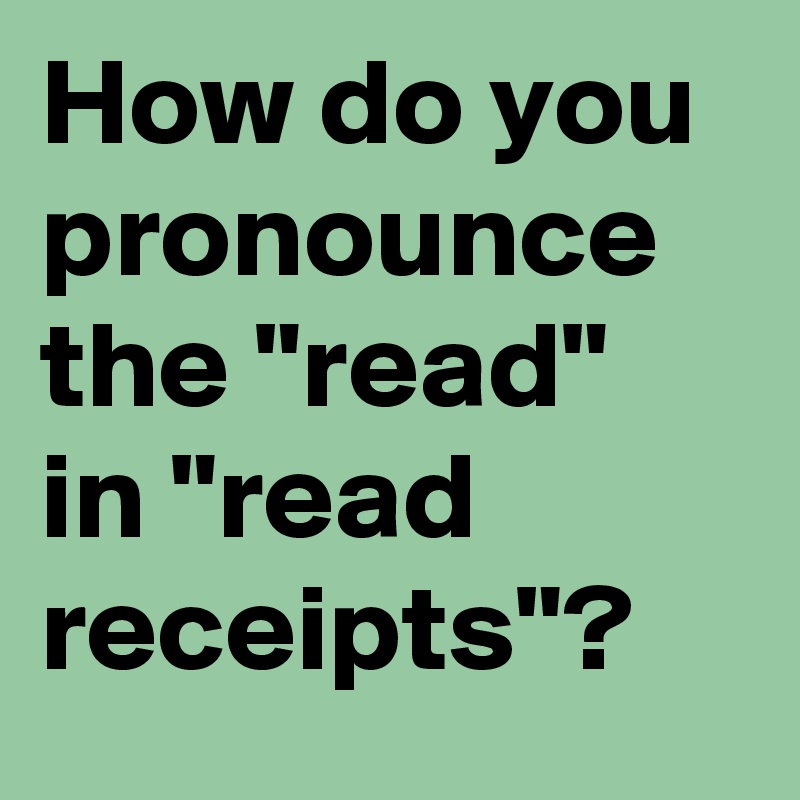 How do you pronounce the "read" in "read receipts"?