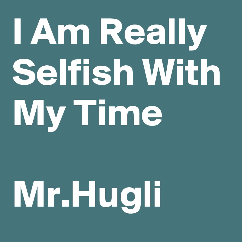 I Am Really Selfish With My Time

Mr.Hugli