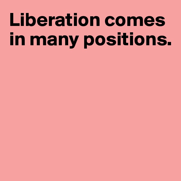 Liberation comes in many positions.





