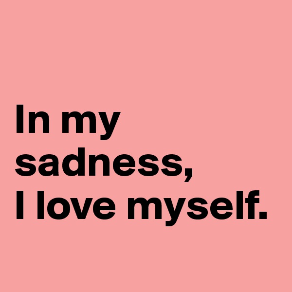 

In my sadness, 
I love myself.
