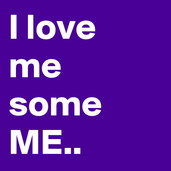 I love me some ME..
