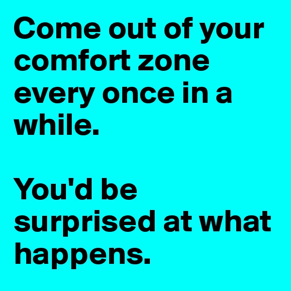 Come out of your comfort zone every once in a while. 

You'd be surprised at what happens.