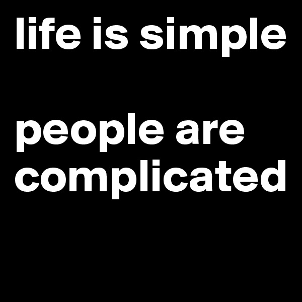 life is simple

people are complicated