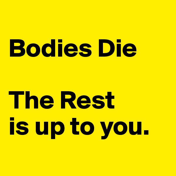 
Bodies Die 

The Rest 
is up to you.
