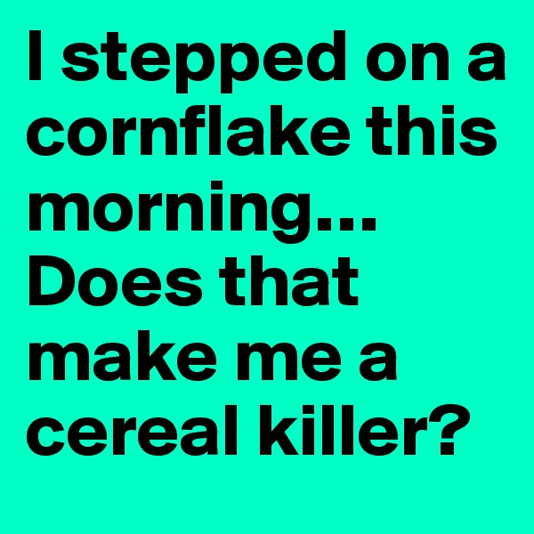 I stepped on a cornflake this morning… Does that make me a cereal killer?
