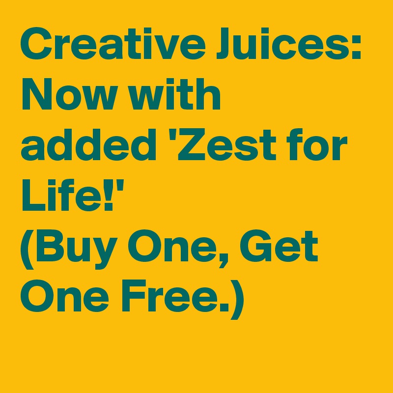 Creative Juices:
Now with added 'Zest for Life!'
(Buy One, Get One Free.)