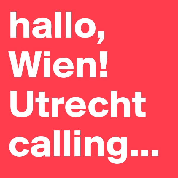 hallo,
Wien!
Utrecht
calling...