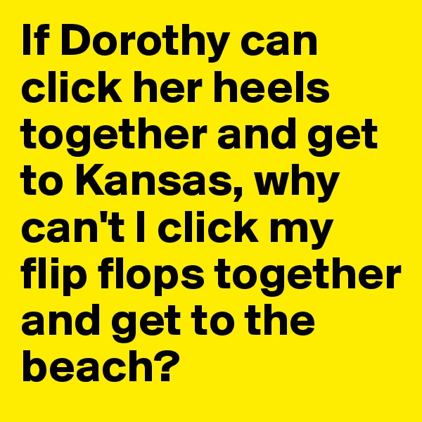 If Dorothy can click her heels together and get to Kansas, why can't I click my flip flops together and get to the beach? 