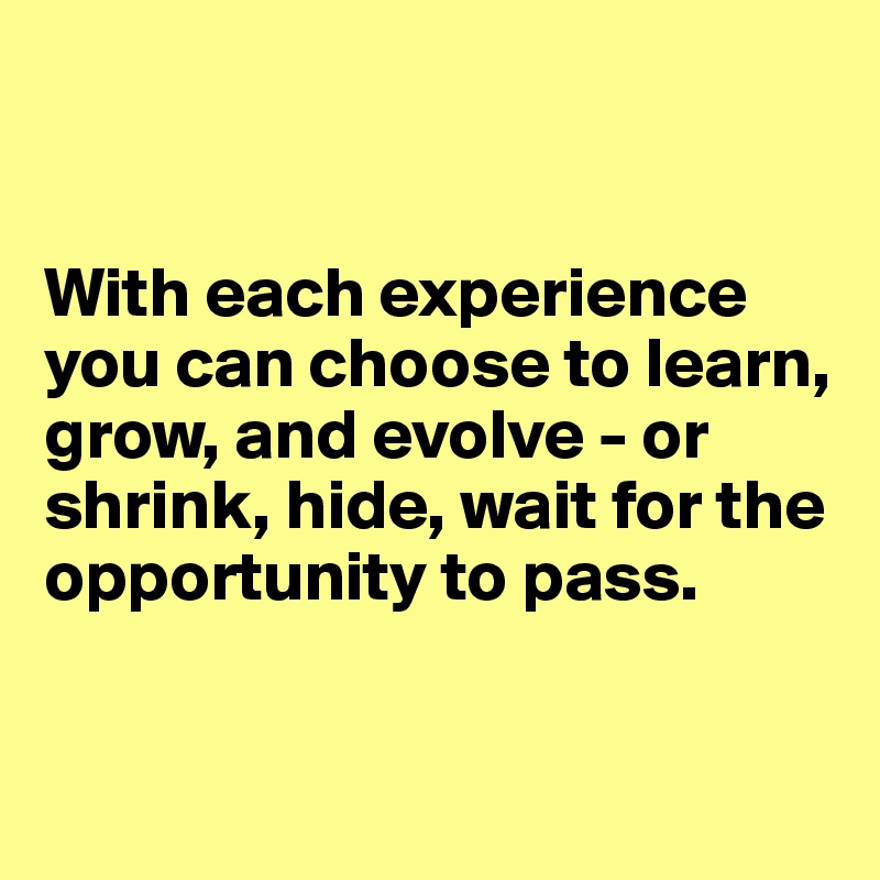 


With each experience you can choose to learn, grow, and evolve - or shrink, hide, wait for the opportunity to pass. 


