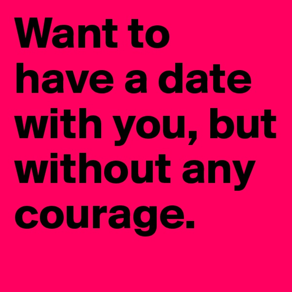 Want to have a date with you, but without any courage.