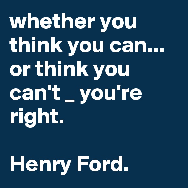 whether you think you can... 
or think you can't _ you're right. 

Henry Ford.
