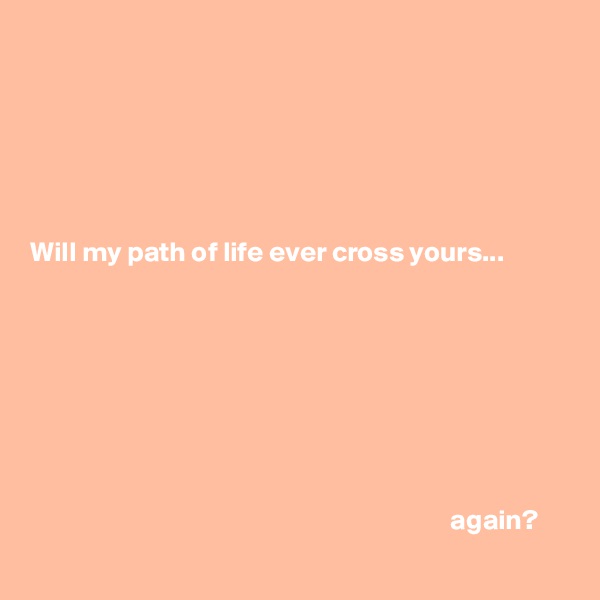 






Will my path of life ever cross yours...








                                                                           again?