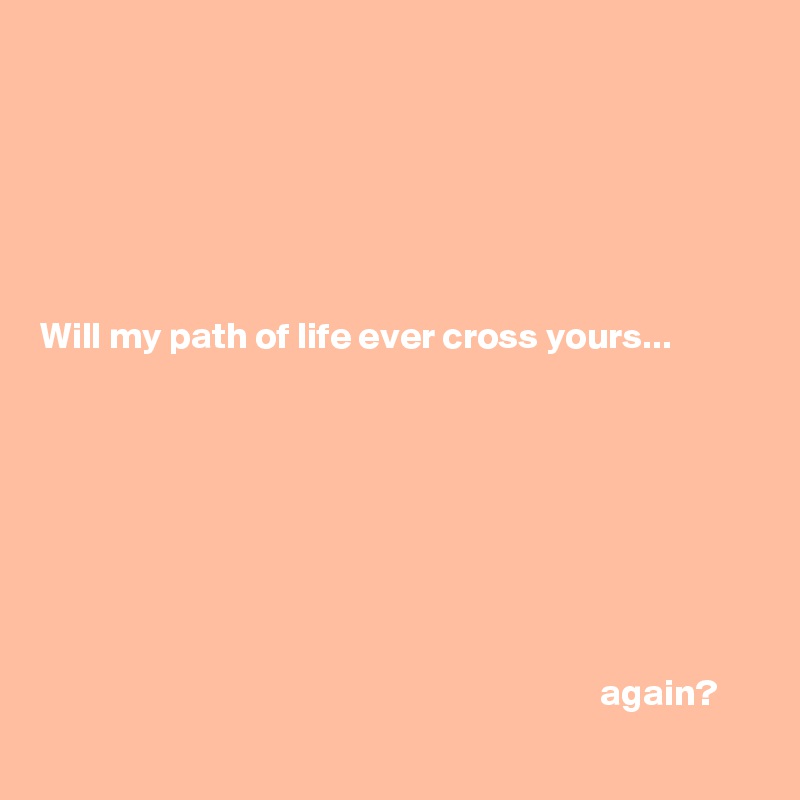 






Will my path of life ever cross yours...








                                                                           again?