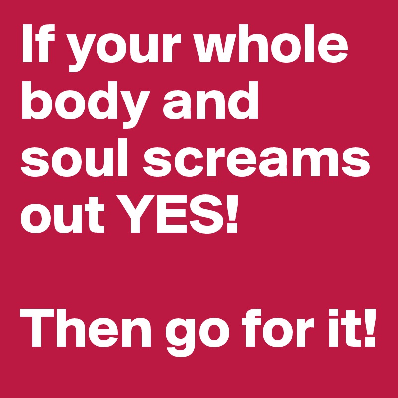If your whole body and soul screams out YES!

Then go for it!