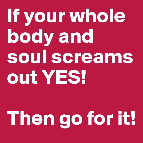 If your whole body and soul screams out YES!

Then go for it!