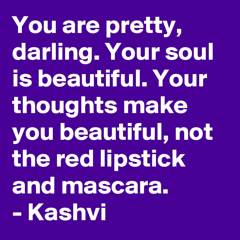 You are pretty, darling. Your soul is beautiful. Your thoughts make you beautiful, not the red lipstick and mascara.  
- Kashvi