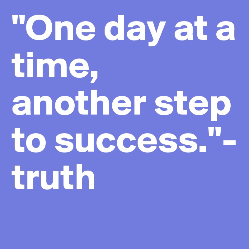 "One day at a time, another step to success."- truth