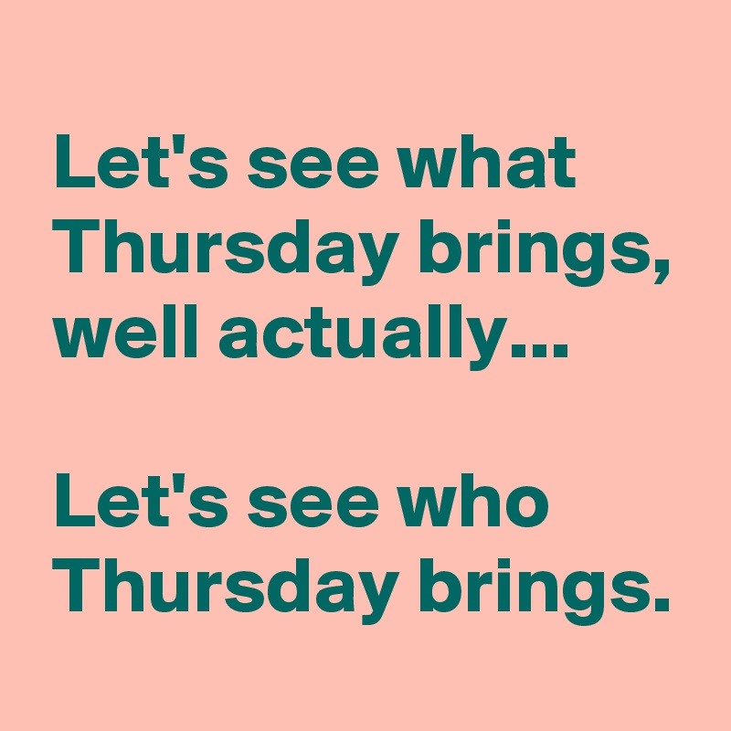 
 Let's see what
 Thursday brings,
 well actually...

 Let's see who
 Thursday brings.