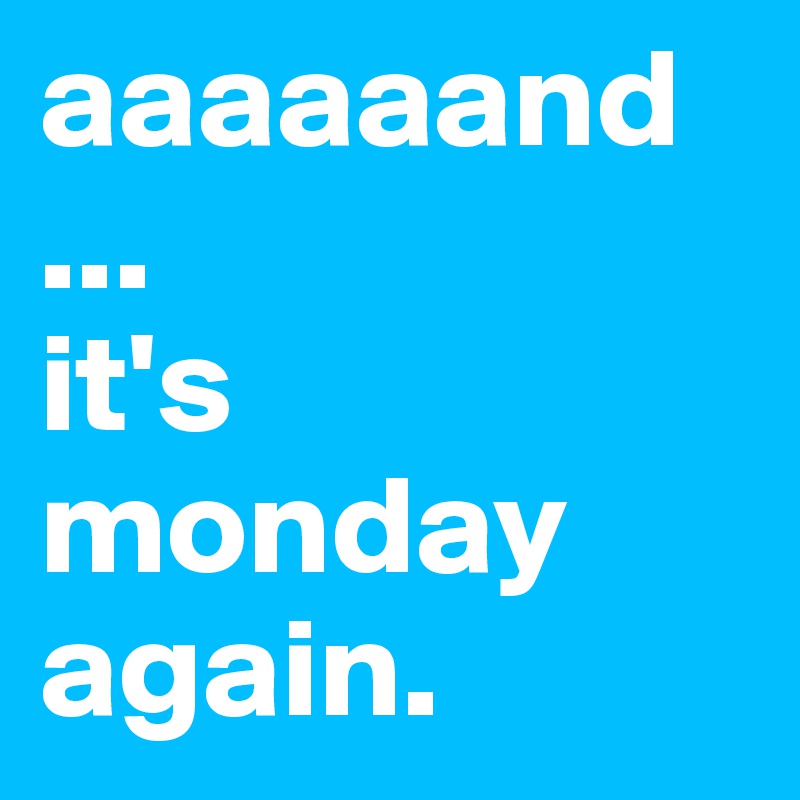 aaaaaand
...
it's monday again.