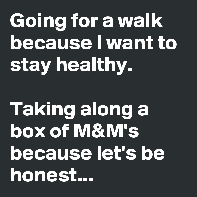 Going for a walk because I want to stay healthy.

Taking along a box of M&M's because let's be honest...