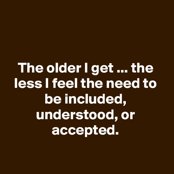 


The older I get ... the less I feel the need to be included, understood, or accepted.

