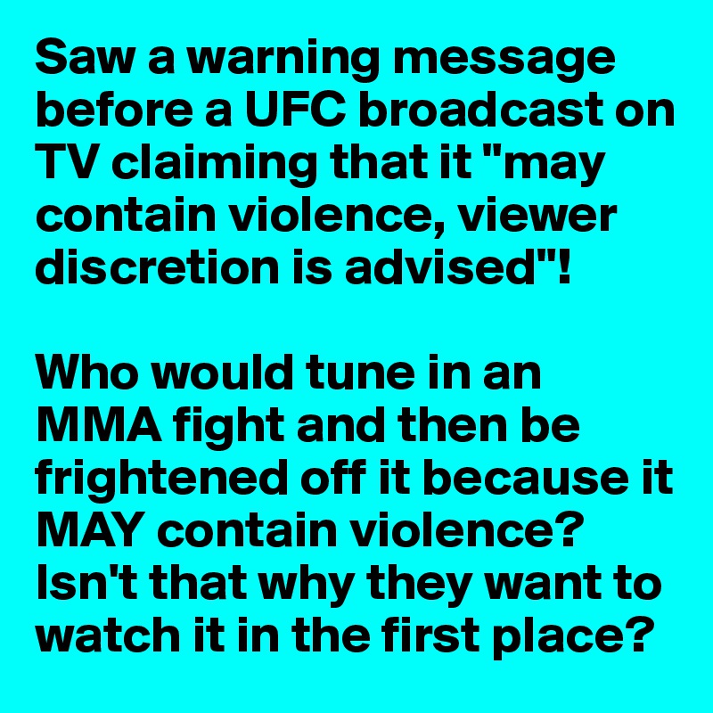 Saw a warning message before a UFC broadcast on TV claiming that it "may contain violence, viewer discretion is advised"!

Who would tune in an MMA fight and then be frightened off it because it MAY contain violence? Isn't that why they want to watch it in the first place?