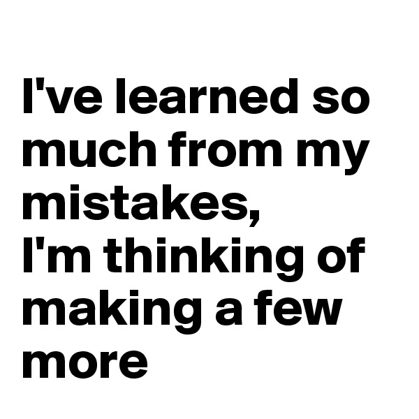 
I've learned so much from my mistakes,
I'm thinking of making a few more