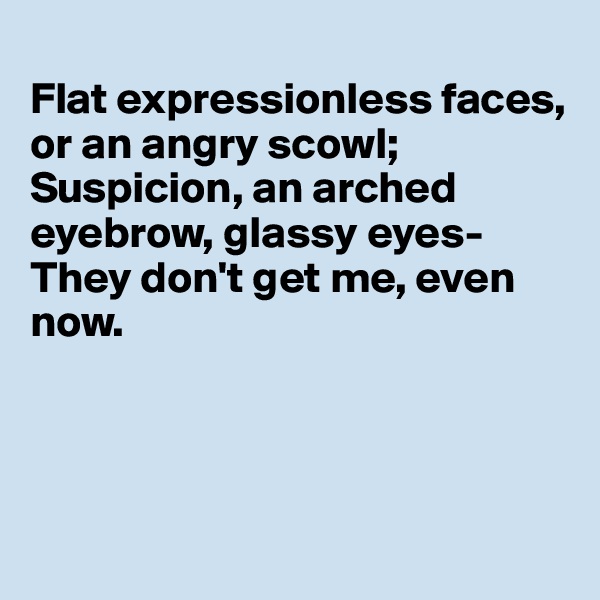
Flat expressionless faces, or an angry scowl; 
Suspicion, an arched eyebrow, glassy eyes-
They don't get me, even now.




