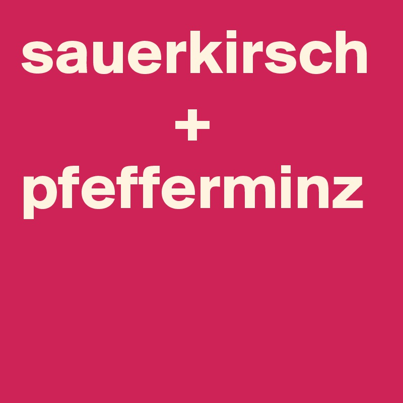 sauerkirsch
            +
pfefferminz