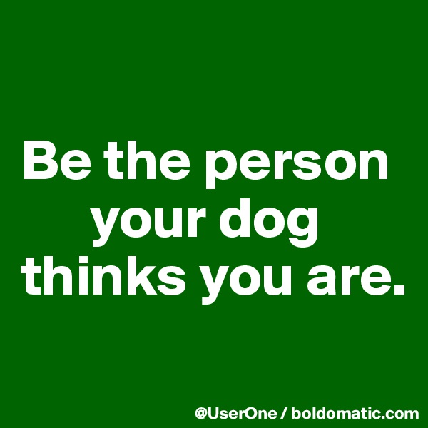 

Be the person
      your dog thinks you are.
