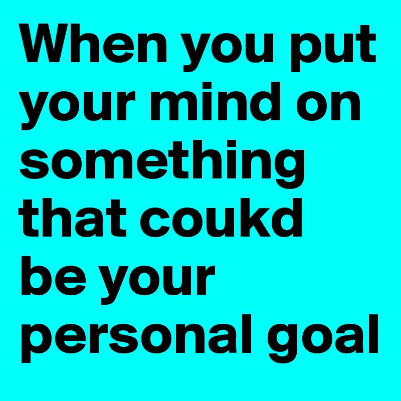 When you put your mind on something that coukd be your personal goal