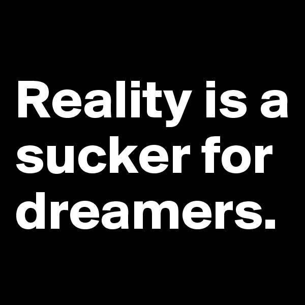 
Reality is a sucker for dreamers.
