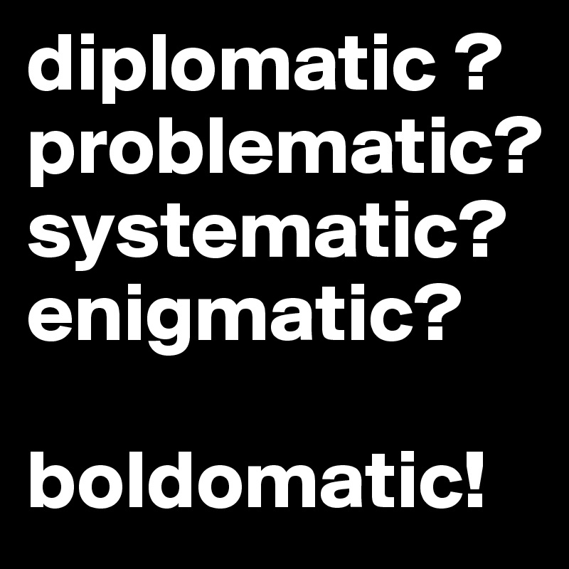 diplomatic ?
problematic?
systematic?
enigmatic?

boldomatic!