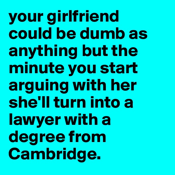 your girlfriend could be dumb as anything but the minute you start arguing with her she'll turn into a lawyer with a degree from Cambridge. 