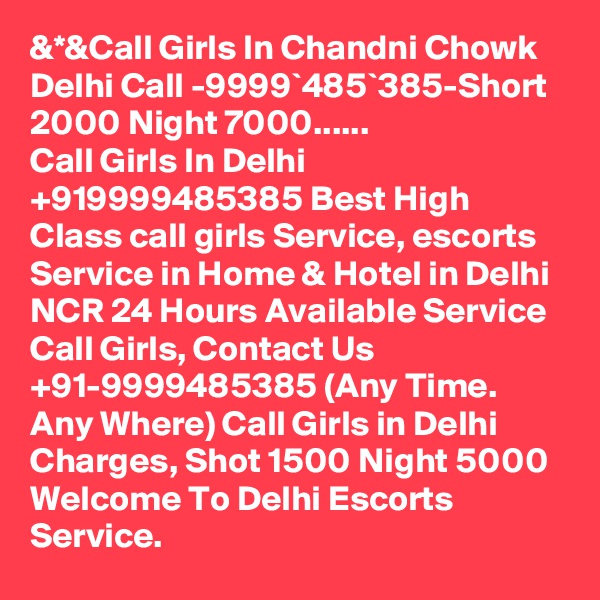 &*&Call Girls In Chandni Chowk Delhi Call -9999`485`385-Short 2000 Night 7000......
Call Girls In Delhi +919999485385 Best High Class call girls Service, escorts Service in Home & Hotel in Delhi NCR 24 Hours Available Service Call Girls, Contact Us +91-9999485385 (Any Time. Any Where) Call Girls in Delhi Charges, Shot 1500 Night 5000 Welcome To Delhi Escorts Service.