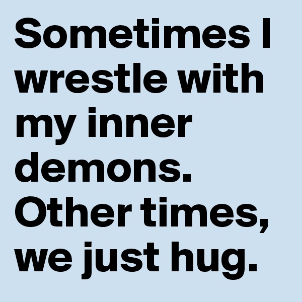 Sometimes I wrestle with my inner demons. Other times, we just hug.