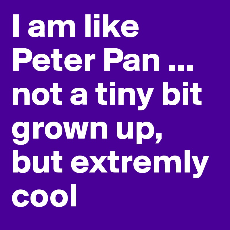 I am like Peter Pan ...
not a tiny bit grown up, but extremly cool 