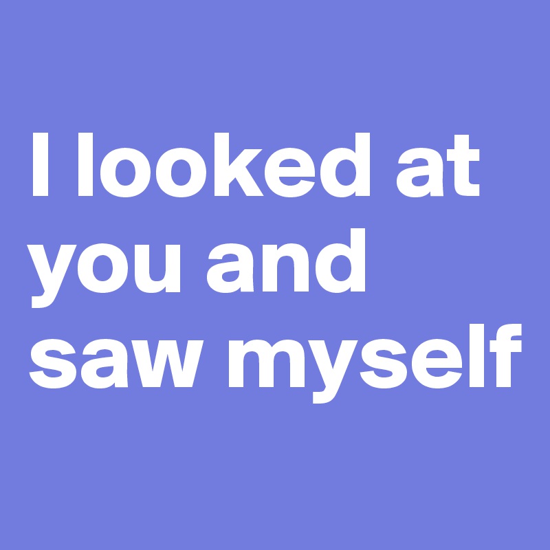 
I looked at you and saw myself
