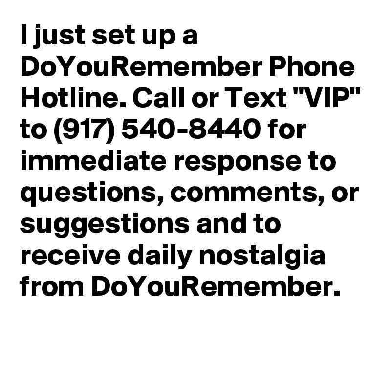 I just set up a DoYouRemember Phone Hotline. Call or Text "VIP" to (917) 540-8440 for immediate response to questions, comments, or suggestions and to receive daily nostalgia from DoYouRemember. 
