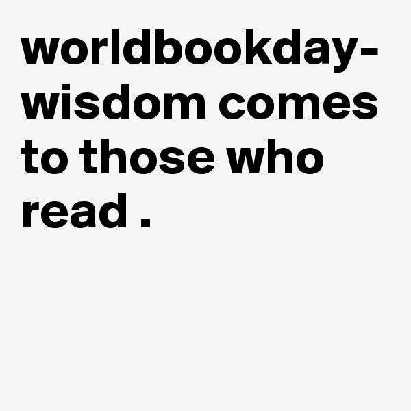 worldbookday- wisdom comes to those who read .