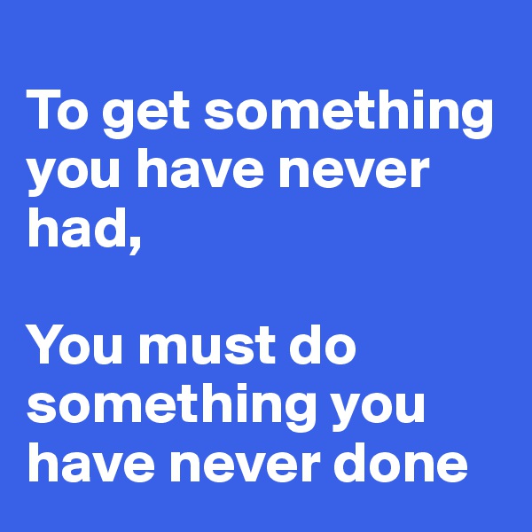 
To get something you have never had,

You must do something you have never done