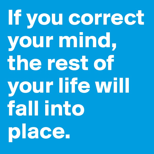 If you correct your mind, the rest of your life will fall into place.