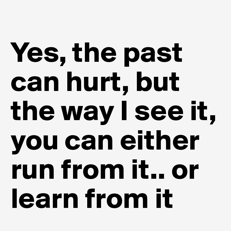 
Yes, the past can hurt, but the way I see it, you can either run from it.. or learn from it