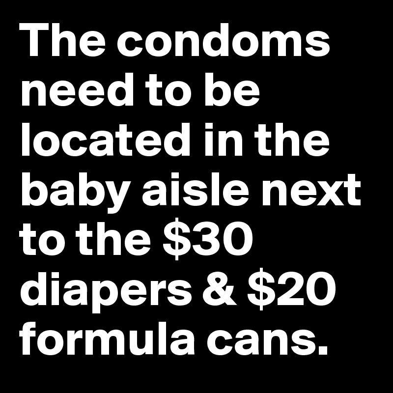 The condoms need to be located in the baby aisle next to the $30 diapers & $20 formula cans.