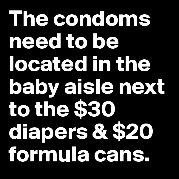 The condoms need to be located in the baby aisle next to the $30 diapers & $20 formula cans.