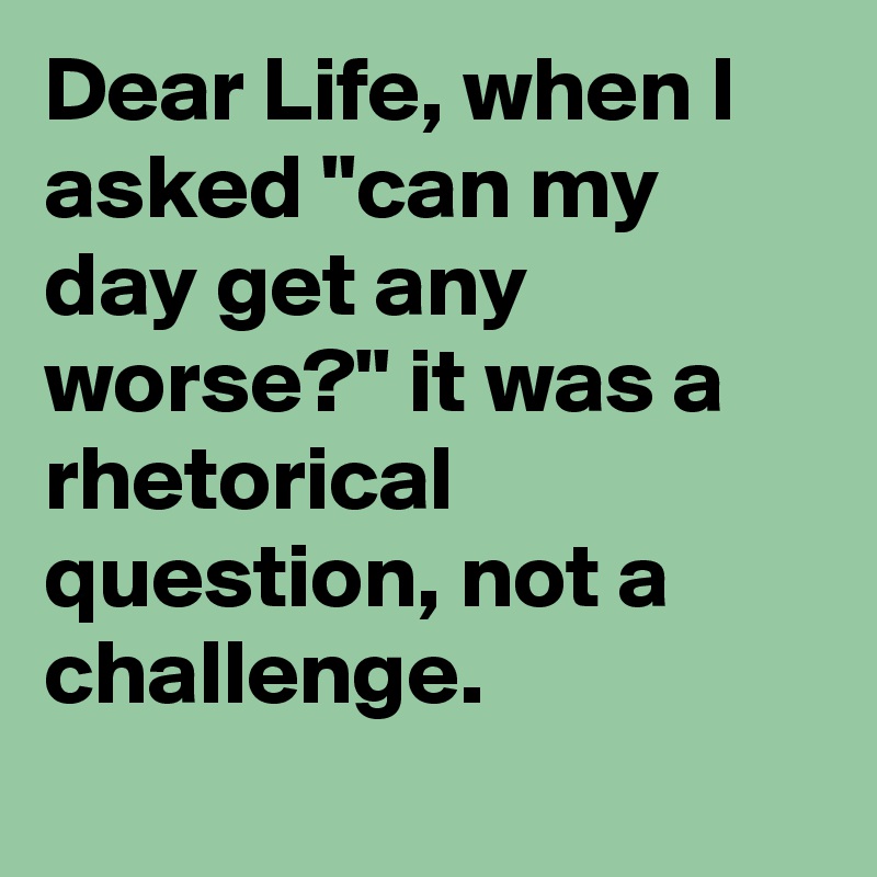 Dear Life, when I asked "can my day get any worse?" it was a rhetorical question, not a challenge.

